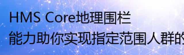 HMS Core地理围栏能力助你实现指定范围人群的精准消息推送