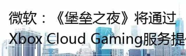 微软：《堡垒之夜》将通过Xbox Cloud Gaming服务提供