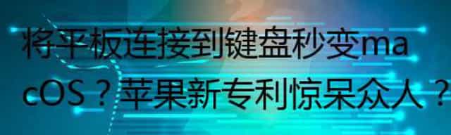 将平板连接到键盘秒变macOS？苹果新专利惊呆众人？