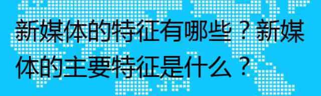 新媒体的特征有哪些,新媒体的主要特征是什么