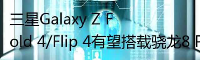 三星Galaxy Z Fold 4/Flip 4有望搭载骁龙8 Plus芯片