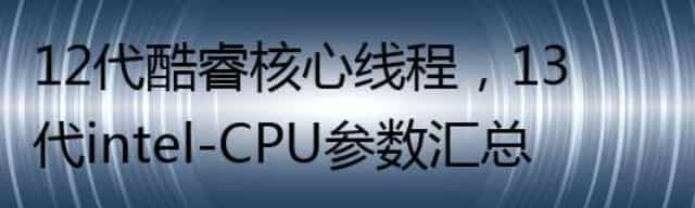 12代酷睿核心线程，13代intel-CPU参数汇总