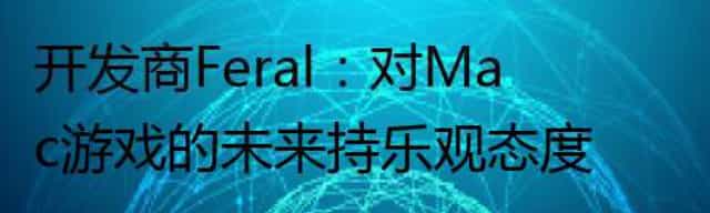 开发商Feral：对Mac游戏的未来持乐观态度
