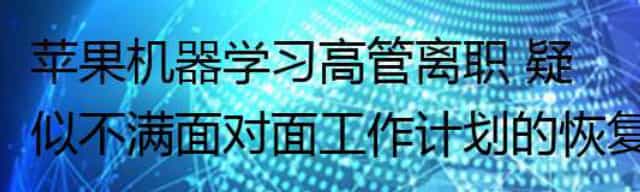 苹果机器学习高管离职 疑似不满面对面工作计划的恢复