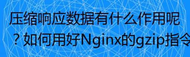 压缩响应数据有什么作用呢？如何用好Nginx的gzip指令