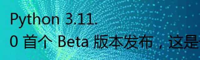 Python 3.11.0 首个 Beta 版本发布，这是一个预览版本