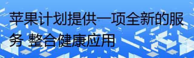 苹果计划提供一项全新的服务 整合健康应用