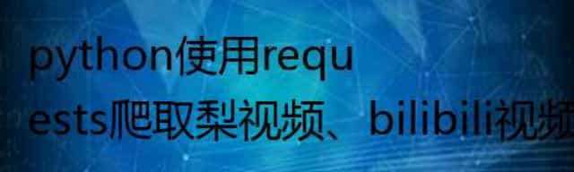 python使用requests爬取梨视频/bilibili视频,bs4遍历文档树/汽车之家/搜索文档树,css选择器