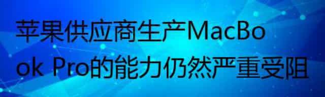 苹果供应商生产MacBook Pro的能力仍然严重受阻