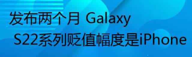 发布两个月 Galaxy S22系列贬值幅度是iPhone 13的三倍