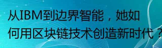 从IBM到边界智能,她如何用区块链技术创造新时代