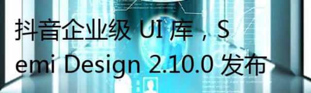 抖音企业级 UI 库,Semi Design 2.10.0 发布