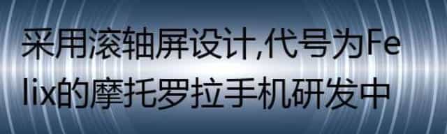 采用滚轴屏设计，代号为Felix的摩托罗拉手机研发中