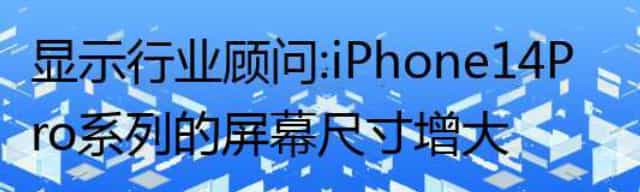 显示行业顾问：iPhone 14 Pro系列的屏幕尺寸增大