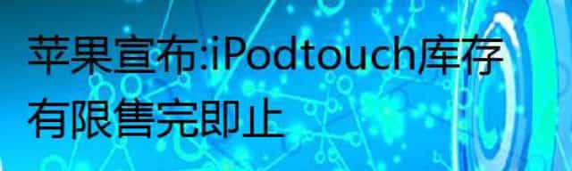 苹果宣布：iPod touch库存有限 售完即止