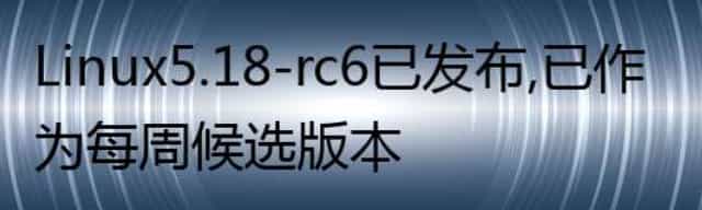 Linux 5.18-rc6 已发布，已作为每周候选版本