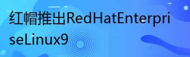 红帽推出 Red Hat Enterprise Linux 9