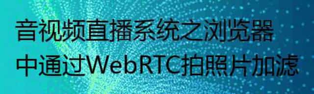 音视频直播系统之浏览器中通过 WebRTC 拍照片加滤镜并保存
