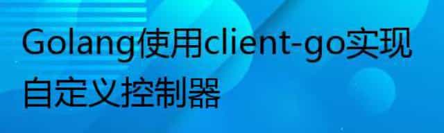 Golang 使用client-go实现自定义控制器