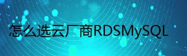 怎么选 云厂商 RDS MySQL 