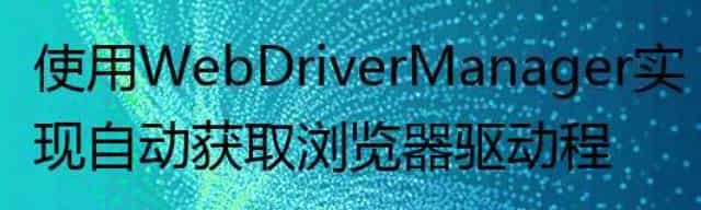 使用WebDriverManager实现自动获取浏览器驱动程序