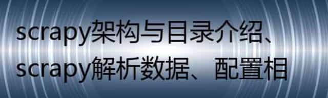 scrapy架构与目录介绍、scrapy解析数据、配置相关、全站爬取cnblogs数据、存储数据等