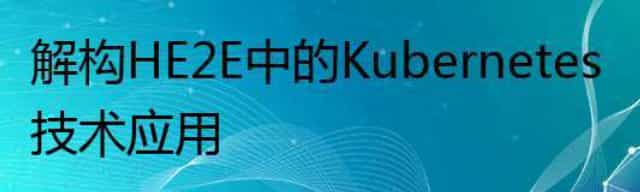 解构HE2E中的Kubernetes技术应用