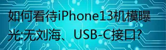 怎么看iPhone 13机模曝光：无USB-C接口、刘海？价格对国产手机是否有威胁