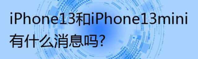 iPhone13和iPhone13 mini有什么消息吗？