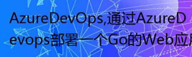 Azure DevOps， 通过Azure Devops部署一个Go的Web应用