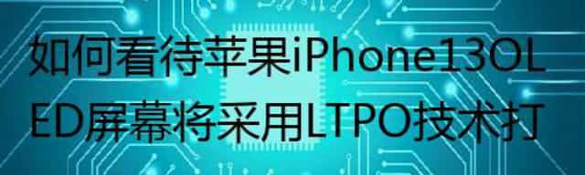 如何看待苹果iPhone 13 OLED屏幕将采用LTPO技术打造,支持常亮显示