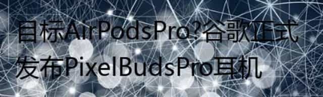 目标AirPods Pro,谷歌正式发布Pixel Buds Pro耳机