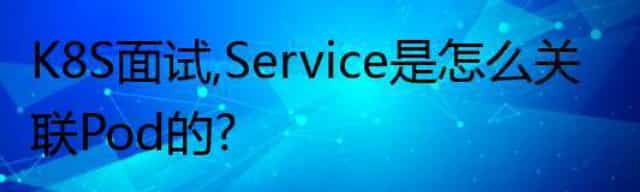 K8S面试，Service是怎么关联Pod的？