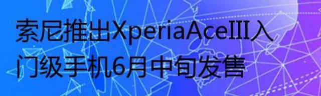 索尼推出Xperia Ace III入门级手机 6月中旬发售