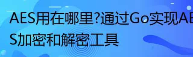 AES用在哪里？通过Go实现AES加密和解密工具