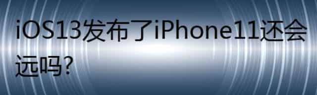 iOS13发布了iPhone 11还会远吗？
