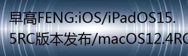 iOS/iPadOS 15.5 RC版本发布/macOS 12.4 RC版本发布