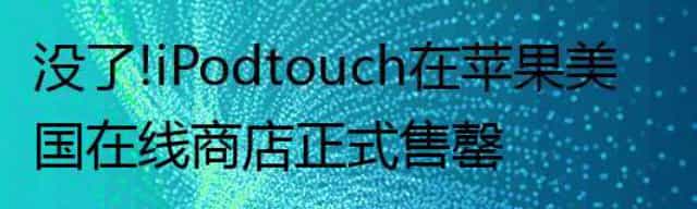 没了！iPod touch在苹果美国在线商店正式售罄