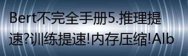 Bert不完全手册5. 推理提速？训练提速!内存压缩！Albert