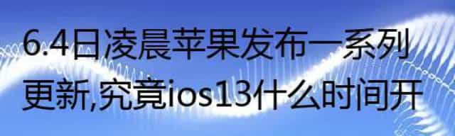 6.4日凌晨苹果发布一系列更新，究竟ios13什么时间开放更新呢？