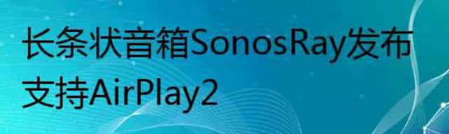 长条状音箱Sonos Ray发布 支持AirPlay 2