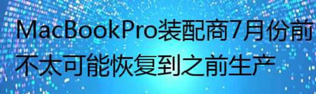 MacBook Pro装配商7月份前不太可能恢复到之前生产水平