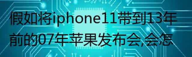 假如将iphone11带到13年前的07年苹果发布会，会怎样？