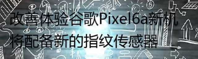 改善体验 谷歌Pixel 6a新机将配备新的指纹传感器