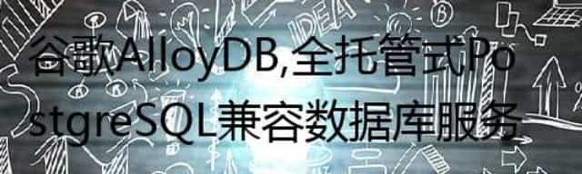 谷歌 AlloyDB，全托管式 PostgreSQL 兼容数据库服务
