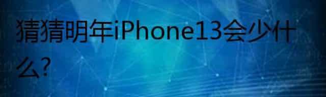 猜猜明年iPhone 13会少什么？