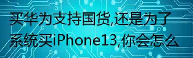 买华为支持国货，还是为了系统买iPhone13，你会怎么做？