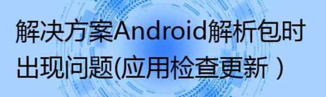 解决方案Android 解析包时出现问题(应用检查更新)