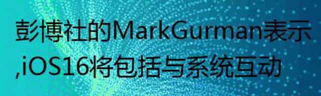 彭博社 Mark Gurman：iOS 16将包括与系统互动的新方式