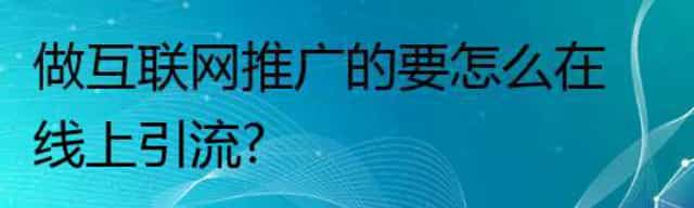 做互联网推广的要怎么在线上引流